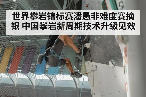 世界攀岩锦标赛潘愚非难度赛摘银 中国攀岩新周期技术升级见效