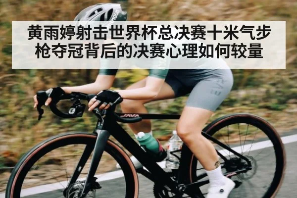 黄雨婷射击世界杯总决赛十米气步枪夺冠背后的决赛心理如何较量