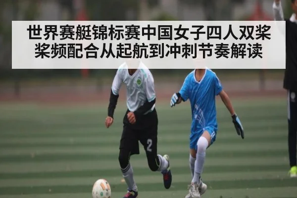 世界赛艇锦标赛中国女子四人双桨桨频配合从起航到冲刺节奏解读