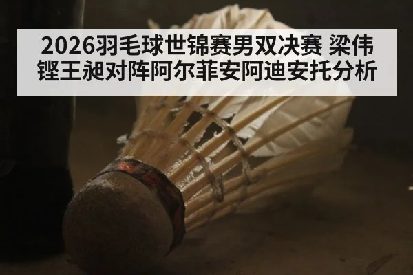 2026羽毛球世锦赛男双决赛 梁伟铿王昶对阵阿尔菲安阿迪安托分析