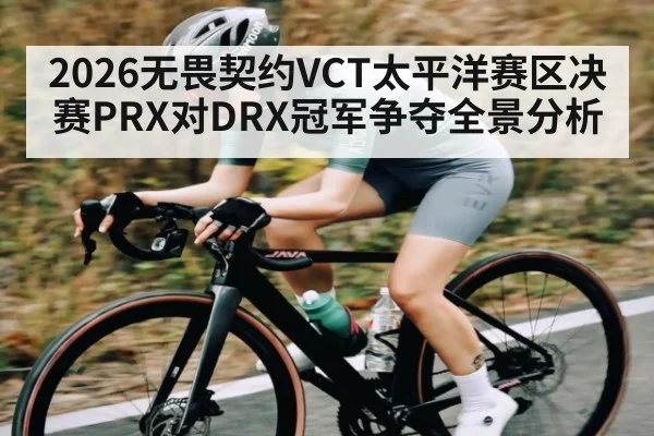 2026无畏契约VCT太平洋赛区决赛PRX对DRX冠军争夺全景分析