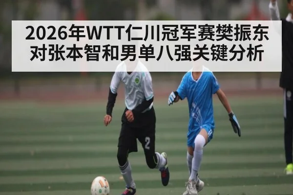 2026年WTT仁川冠军赛樊振东对张本智和男单八强关键分析