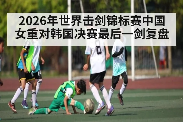 2026年世界击剑锦标赛中国女重对韩国决赛最后一剑复盘